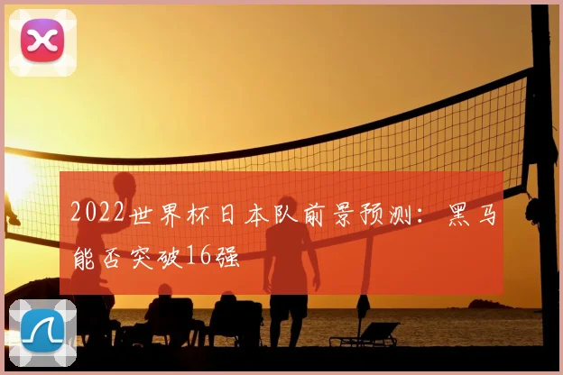 2022世界杯日本队前景预测:黑马能否突破16强