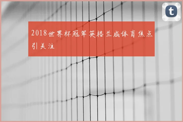 2018世界杯冠军英格兰成体育焦点引关注
