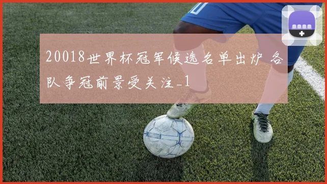 20018世界杯冠军候选名单出炉 各队争冠前景受关注_1