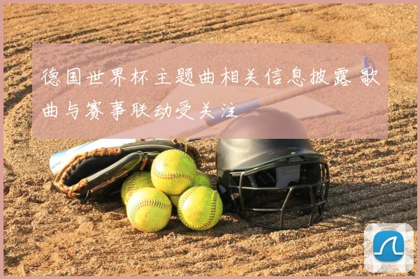 德国世界杯主题曲相关信息披露 歌曲与赛事联动受关注