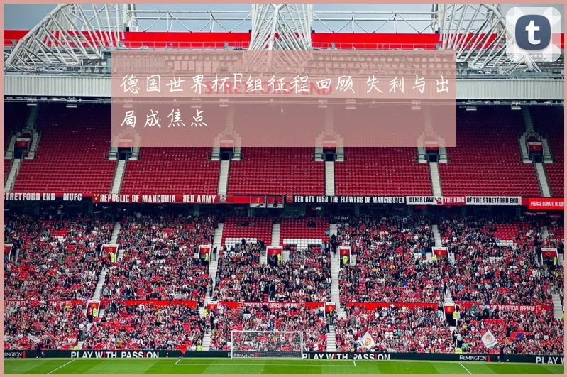 德国世界杯F组征程回顾 失利与出局成焦点