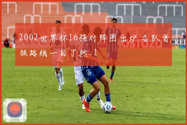 2002世界杯16强对阵图出炉 各队晋级路线一目了然_1