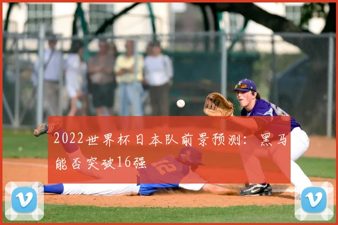 2022世界杯日本队前景预测：黑马能否突破16强
