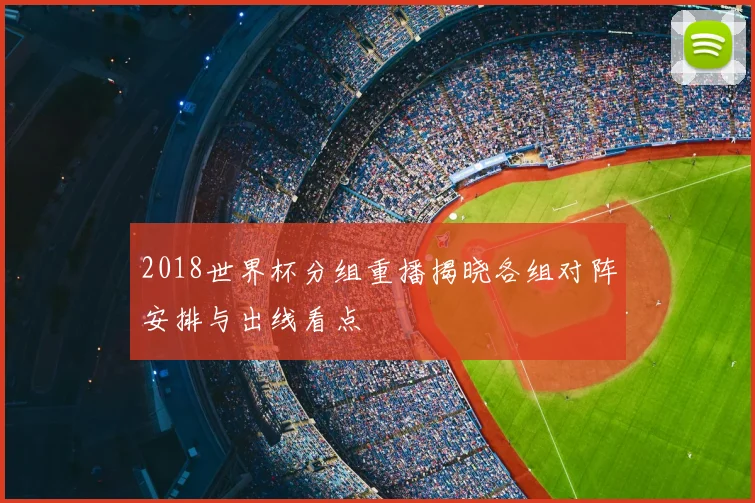 2018世界杯分组重播揭晓各组对阵安排与出线看点