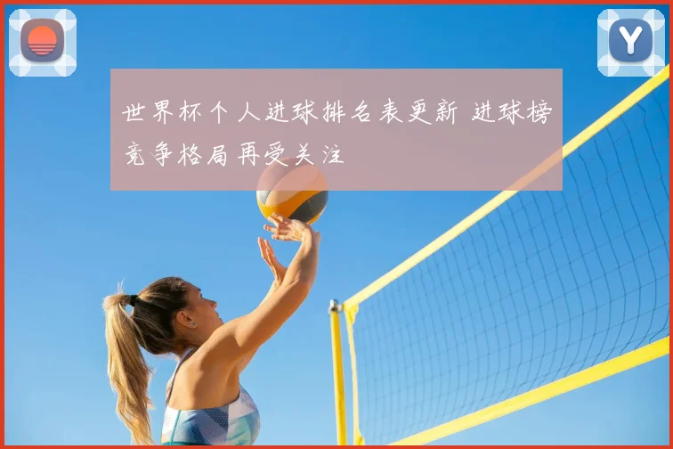 世界杯个人进球排名表更新 进球榜竞争格局再受关注